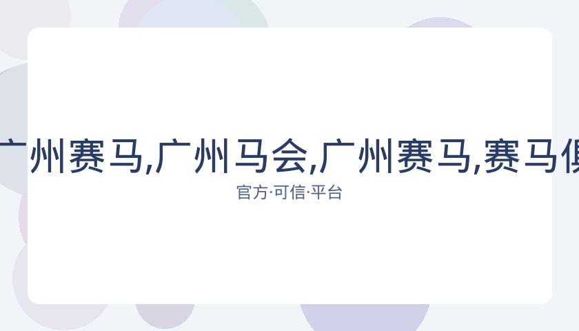 广州马会,资讯,广州赛马,广州马会,广州赛马,赛马俱乐部,马术赛事